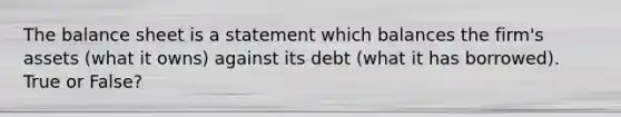 The balance sheet is a statement which balances the firm's assets (what it owns) against its debt (what it has borrowed). True or False?