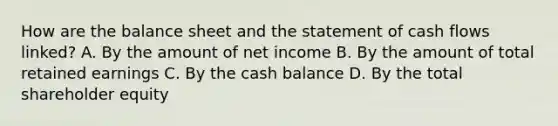 How are the balance sheet and the statement of cash flows linked? A. By the amount of net income B. By the amount of total retained earnings C. By the cash balance D. By the total shareholder equity