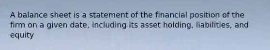 A balance sheet is a statement of the financial position of the firm on a given date, including its asset holding, liabilities, and equity