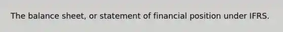 The balance sheet, or statement of financial position under IFRS.