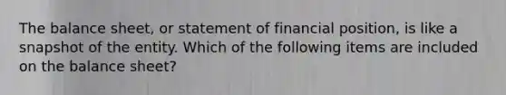 The balance sheet, or statement of financial position, is like a snapshot of the entity. Which of the following items are included on the balance sheet?