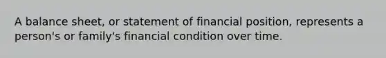 A balance sheet, or statement of financial position, represents a person's or family's financial condition over time.