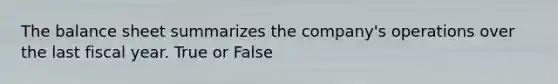 The balance sheet summarizes the company's operations over the last fiscal year. True or False