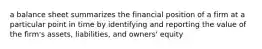 a balance sheet summarizes the financial position of a firm at a particular point in time by identifying and reporting the value of the firm's assets, liabilities, and owners' equity