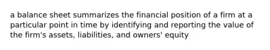 a balance sheet summarizes the financial position of a firm at a particular point in time by identifying and reporting the value of the firm's assets, liabilities, and owners' equity