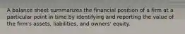 A balance sheet summarizes the financial position of a firm at a particular point in time by identifying and reporting the value of the firm's assets, liabilities, and owners' equity.