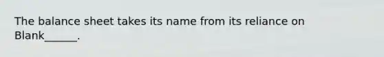 The balance sheet takes its name from its reliance on Blank______.