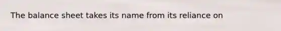 The balance sheet takes its name from its reliance on