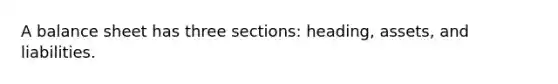 A balance sheet has three sections: heading, assets, and liabilities.