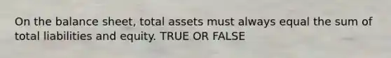 On the balance sheet, total assets must always equal the sum of total liabilities and equity. TRUE OR FALSE