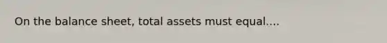 On the balance sheet, total assets must equal....