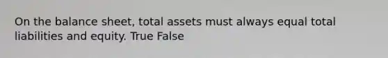 On the balance sheet, total assets must always equal total liabilities and equity. True False