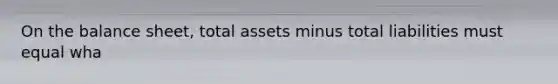 On the balance sheet, total assets minus total liabilities must equal wha