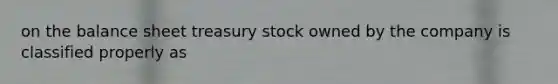 on the balance sheet treasury stock owned by the company is classified properly as