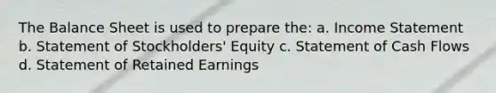 The Balance Sheet is used to prepare the: a. Income Statement b. Statement of Stockholders' Equity c. Statement of Cash Flows d. Statement of Retained Earnings