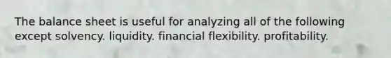 The balance sheet is useful for analyzing all of the following except solvency. liquidity. financial flexibility. profitability.