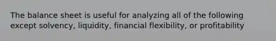 The balance sheet is useful for analyzing all of the following except solvency, liquidity, financial flexibility, or profitability