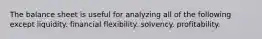 The balance sheet is useful for analyzing all of the following except liquidity. financial flexibility. solvency. profitability.