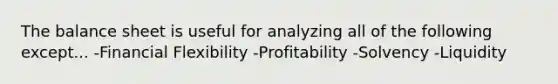 The balance sheet is useful for analyzing all of the following except... -Financial Flexibility -Profitability -Solvency -Liquidity