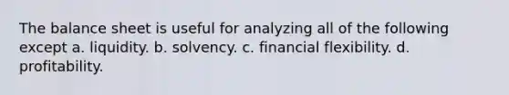 The balance sheet is useful for analyzing all of the following except a. liquidity. b. solvency. c. financial flexibility. d. profitability.