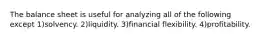 The balance sheet is useful for analyzing all of the following except 1)solvency. 2)liquidity. 3)financial flexibility. 4)profitability.