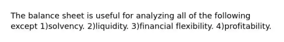 The balance sheet is useful for analyzing all of the following except 1)solvency. 2)liquidity. 3)financial flexibility. 4)profitability.