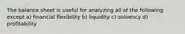 The balance sheet is useful for analyzing all of the following except a) financial flexibility b) liquidity c) solvency d) profitability