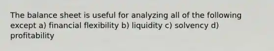 The balance sheet is useful for analyzing all of the following except a) financial flexibility b) liquidity c) solvency d) profitability