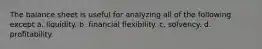 The balance sheet is useful for analyzing all of the following except a. liquidity. b. financial flexibility. c. solvency. d. profitability.