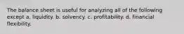 The balance sheet is useful for analyzing all of the following except a. liquidity. b. solvency. c. profitability. d. financial flexibility.