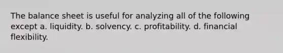 The balance sheet is useful for analyzing all of the following except a. liquidity. b. solvency. c. profitability. d. financial flexibility.