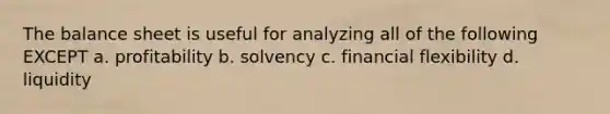 The balance sheet is useful for analyzing all of the following EXCEPT a. profitability b. solvency c. financial flexibility d. liquidity