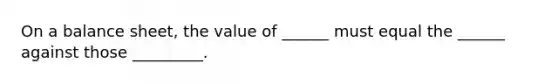 On a balance sheet, the value of ______ must equal the ______ against those _________.