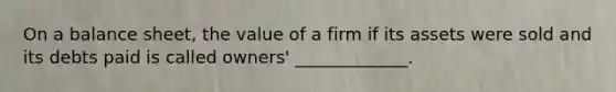 On a balance sheet, the value of a firm if its assets were sold and its debts paid is called owners' _____________.