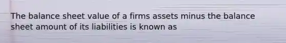 The balance sheet value of a firms assets minus the balance sheet amount of its liabilities is known as