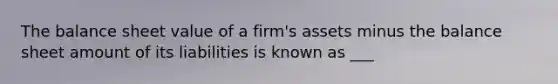 The <a href='https://www.questionai.com/knowledge/k1u07UMB1r-balance-sheet' class='anchor-knowledge'>balance sheet</a> value of a firm's assets minus the balance sheet amount of its liabilities is known as ___