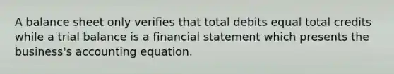 A balance sheet only verifies that total debits equal total credits while a trial balance is a financial statement which presents the​ business's accounting equation.