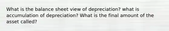 What is the balance sheet view of depreciation? what is accumulation of depreciation? What is the final amount of the asset called?