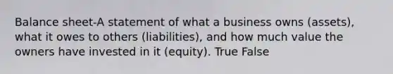 Balance sheet-A statement of what a business owns (assets), what it owes to others (liabilities), and how much value the owners have invested in it (equity). True False