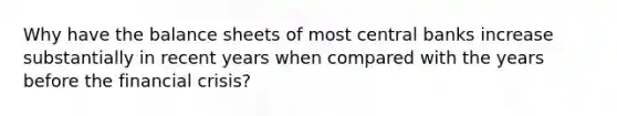 Why have the balance sheets of most central banks increase substantially in recent years when compared with the years before the financial crisis?