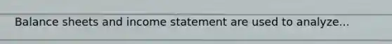 Balance sheets and income statement are used to analyze...