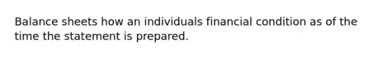 Balance sheets how an individuals financial condition as of the time the statement is prepared.