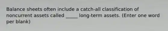 Balance sheets often include a catch-all classification of noncurrent assets called _____ long-term assets. (Enter one word per blank)
