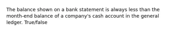 The balance shown on a bank statement is always <a href='https://www.questionai.com/knowledge/k7BtlYpAMX-less-than' class='anchor-knowledge'>less than</a> the month-end balance of a company's cash account in <a href='https://www.questionai.com/knowledge/kdxbifuCZE-the-general-ledger' class='anchor-knowledge'>the general ledger</a>. True/false