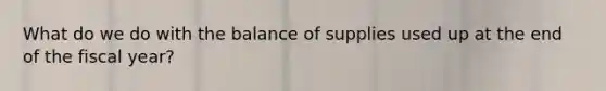 What do we do with the balance of supplies used up at the end of the fiscal year?