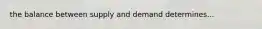 the balance between supply and demand determines...