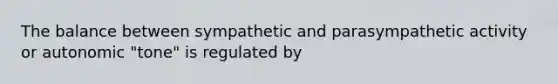 The balance between sympathetic and parasympathetic activity or autonomic "tone" is regulated by