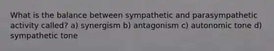 What is the balance between sympathetic and parasympathetic activity called? a) synergism b) antagonism c) autonomic tone d) sympathetic tone