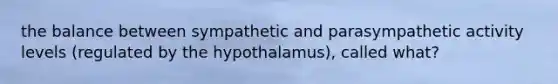 the balance between sympathetic and parasympathetic activity levels (regulated by the hypothalamus), called what?