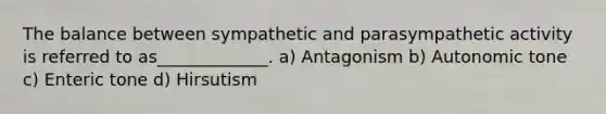 The balance between sympathetic and parasympathetic activity is referred to as_____________. a) Antagonism b) Autonomic tone c) Enteric tone d) Hirsutism